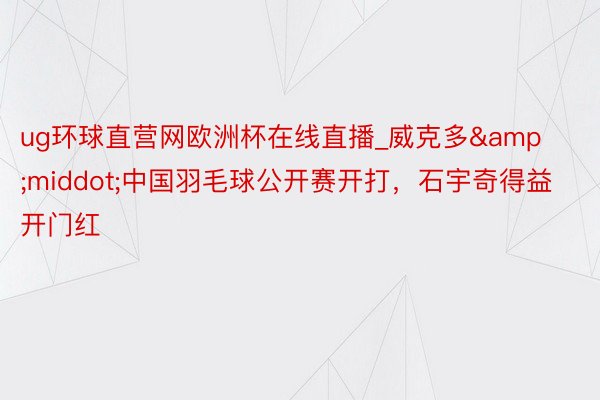 ug环球直营网欧洲杯在线直播_威克多&middot;中国羽毛球公开赛开打，石宇奇得益开门红