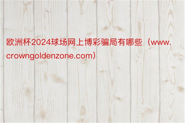 欧洲杯2024球场网上博彩骗局有哪些（www.crowngoldenzone.com）