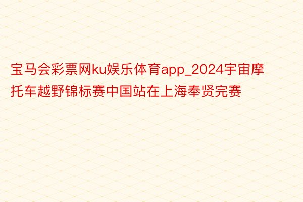 宝马会彩票网ku娱乐体育app_2024宇宙摩托车越野锦标赛中国站在上海奉贤完赛