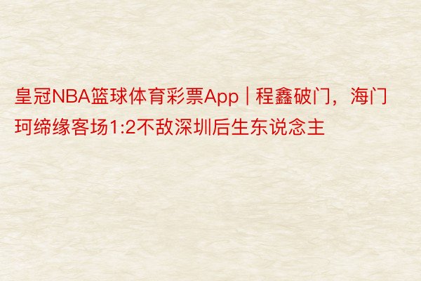 皇冠NBA篮球体育彩票App | 程鑫破门，海门珂缔缘客场1:2不敌深圳后生东说念主