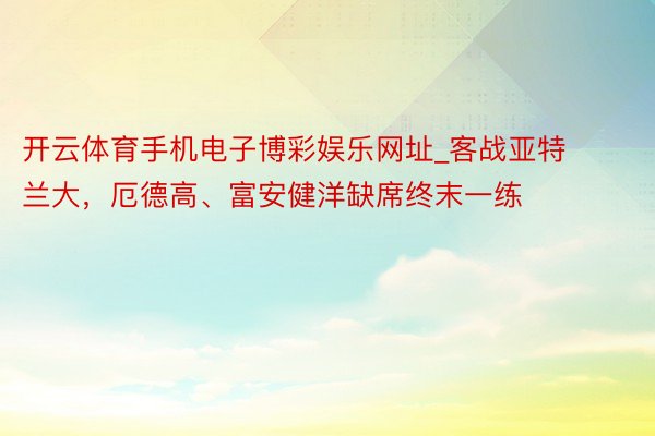 开云体育手机电子博彩娱乐网址_客战亚特兰大，厄德高、富安健洋缺席终末一练