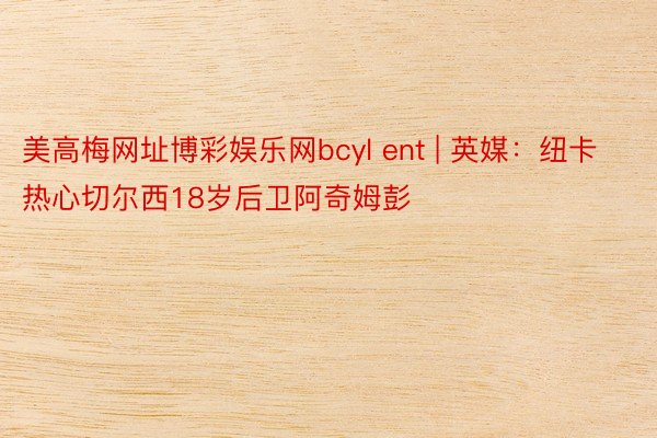 美高梅网址博彩娱乐网bcyl ent | 英媒：纽卡热心切尔西18岁后卫阿奇姆彭