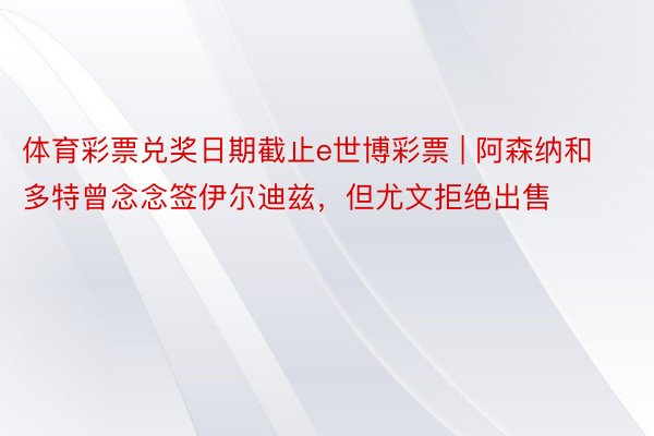 体育彩票兑奖日期截止e世博彩票 | 阿森纳和多特曾念念签伊尔迪兹，但尤文拒绝出售