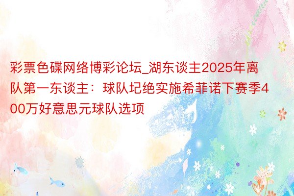 彩票色碟网络博彩论坛_湖东谈主2025年离队第一东谈主：球队圮绝实施希菲诺下赛季400万好意思元球队选项