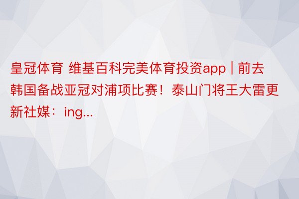 皇冠体育 维基百科完美体育投资app | 前去韩国备战亚冠对浦项比赛！泰山门将王大雷更新社媒：ing...