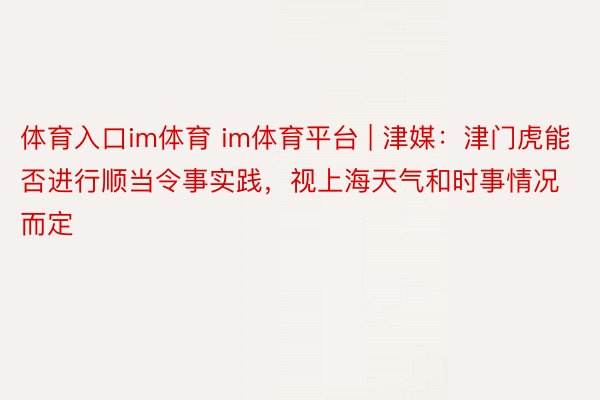 体育入口im体育 im体育平台 | 津媒：津门虎能否进行顺当令事实践，视上海天气和时事情况而定