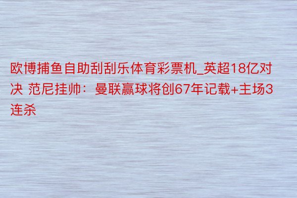 欧博捕鱼自助刮刮乐体育彩票机_英超18亿对决 范尼挂帅：曼联赢球将创67年记载+主场3连杀