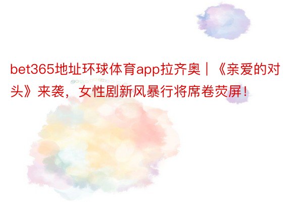 bet365地址环球体育app拉齐奥 | 《亲爱的对头》来袭，女性剧新风暴行将席卷荧屏！