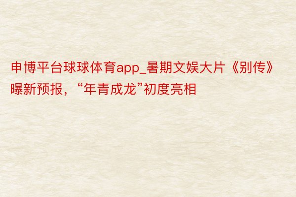 申博平台球球体育app_暑期文娱大片《别传》曝新预报，“年青成龙”初度亮相