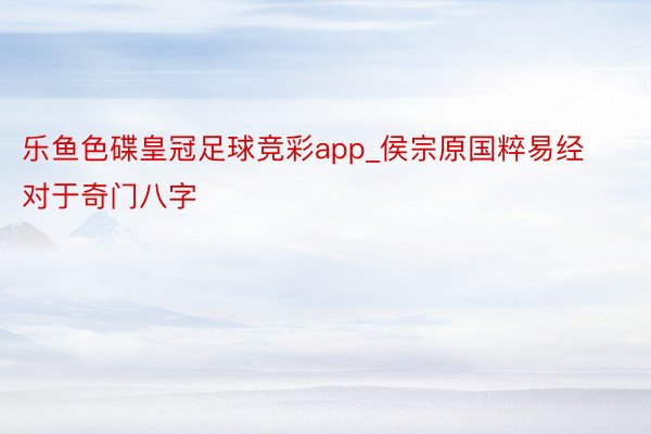 乐鱼色碟皇冠足球竞彩app_侯宗原国粹易经对于奇门八字