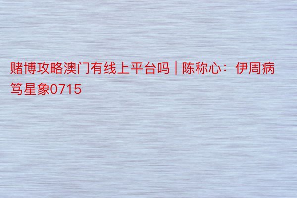 赌博攻略澳门有线上平台吗 | 陈称心：伊周病笃星象0715