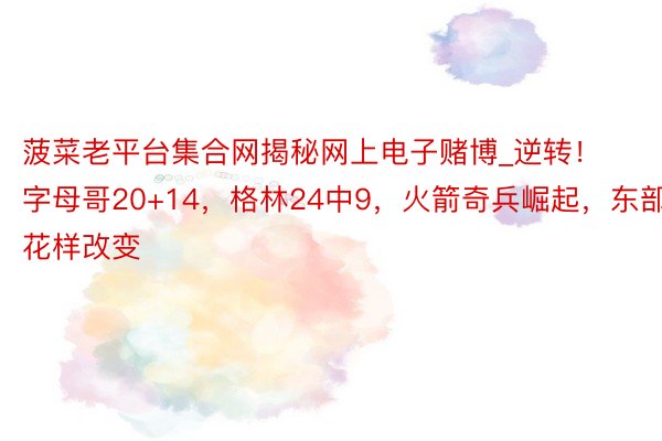 菠菜老平台集合网揭秘网上电子赌博_逆转！字母哥20+14，格林24中9，火箭奇兵崛起，东部花样改变