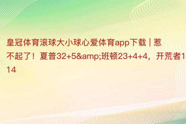 皇冠体育滚球大小球心爱体育app下载 | 惹不起了！夏普32+5&班顿23+4+4，开荒者114