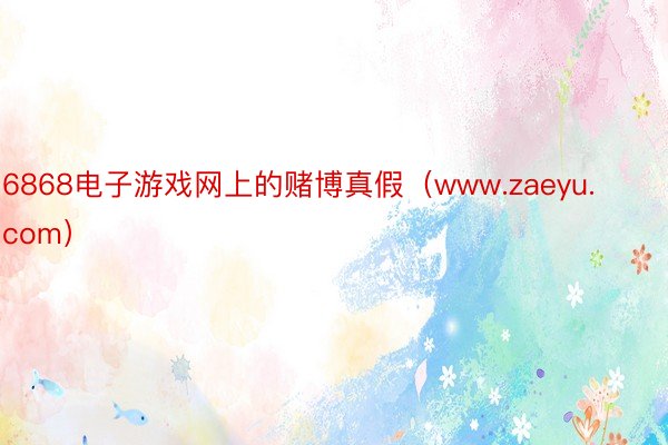 6868电子游戏网上的赌博真假（www.zaeyu.com）