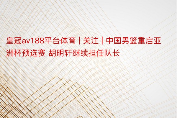 皇冠av188平台体育 | 关注 | 中国男篮重启亚洲杯预选赛 胡明轩继续担任队长