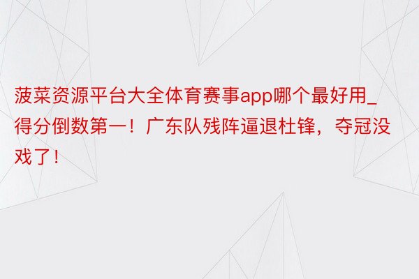 菠菜资源平台大全体育赛事app哪个最好用_得分倒数第一！广东队残阵逼退杜锋，夺冠没戏了！