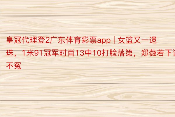 皇冠代理登2广东体育彩票app | 女篮又一遗珠，1米91冠军时尚13中10打脸落第，郑薇若下课不冤