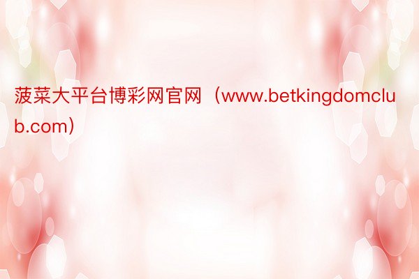 菠菜大平台博彩网官网（www.betkingdomclub.com）