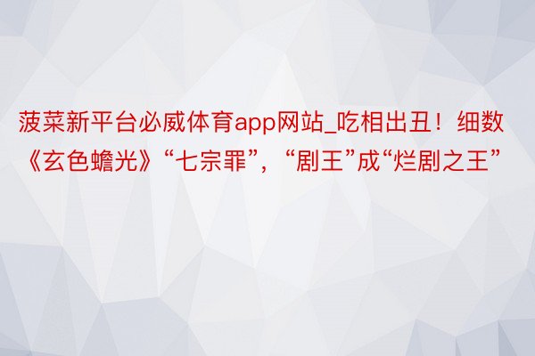 菠菜新平台必威体育app网站_吃相出丑！细数《玄色蟾光》“七宗罪”，“剧王”成“烂剧之王”