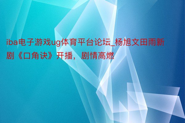 iba电子游戏ug体育平台论坛_杨旭文田雨新剧《口角诀》开播，剧情高燃