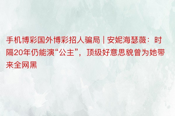 手机博彩国外博彩招人骗局 | 安妮海瑟薇：时隔20年仍能演“公主”，顶级好意思貌曾为她带来全网黑