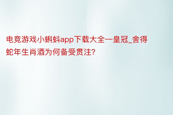 电竞游戏小蝌蚪app下载大全—皇冠_舍得蛇年生肖酒为何备受贯注？