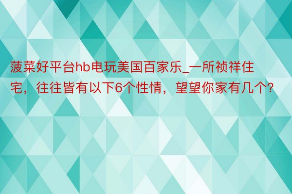 菠菜好平台hb电玩美国百家乐_一所祯祥住宅，往往皆有以下6个性情，望望你家有几个？