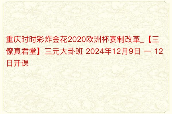 重庆时时彩炸金花2020欧洲杯赛制改革_【三僚真君堂】三元大卦班 2024年12月9日 — 12日开课