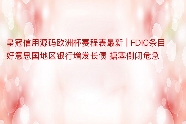 皇冠信用源码欧洲杯赛程表最新 | FDIC条目好意思国地区银行增发长债 搪塞倒闭危急