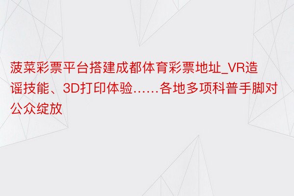 菠菜彩票平台搭建成都体育彩票地址_VR造谣技能、3D打印体验……各地多项科普手脚对公众绽放