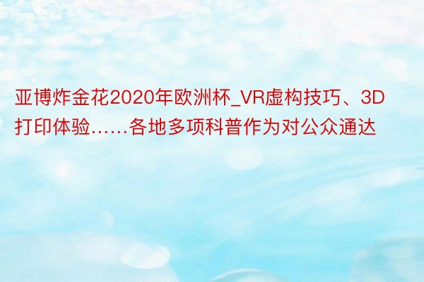 亚博炸金花2020年欧洲杯_VR虚构技巧、3D打印体验……各地多项科普作为对公众通达