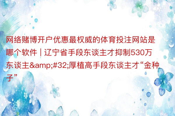 网络赌博开户优惠最权威的体育投注网站是哪个软件 | 辽宁省手段东谈主才抑制530万东谈主&#32;厚植高手段东谈主才“金种子”