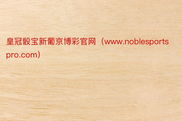 皇冠骰宝新葡京博彩官网（www.noblesportspro.com）