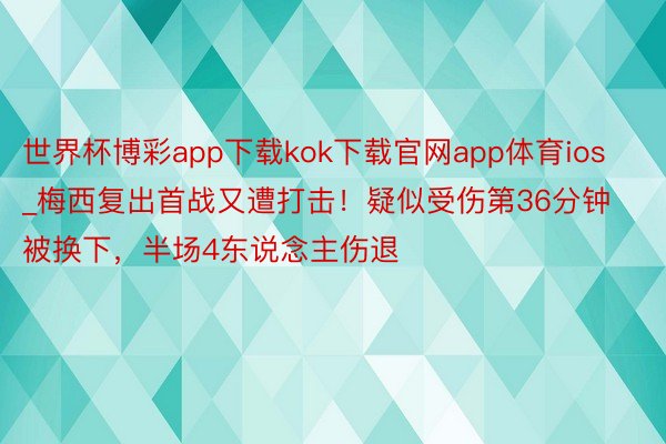 世界杯博彩app下载kok下载官网app体育ios_梅西复出首战又遭打击！疑似受伤第36分钟被换下，半场4东说念主伤退