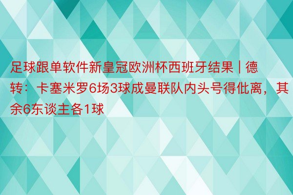 足球跟单软件新皇冠欧洲杯西班牙结果 | 德转：卡塞米罗6场3球成曼联队内头号得仳离，其余6东谈主各1球