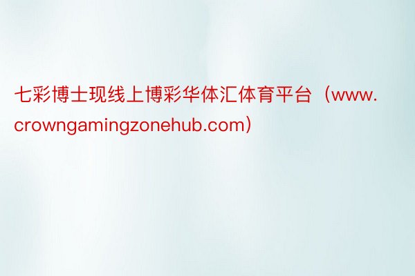 七彩博士现线上博彩华体汇体育平台（www.crowngamingzonehub.com）