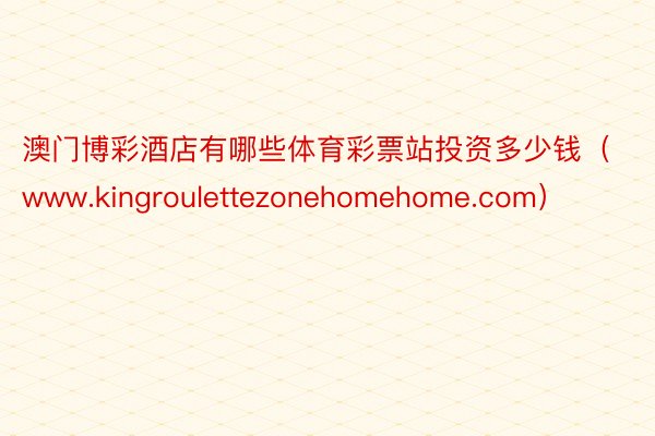 澳门博彩酒店有哪些体育彩票站投资多少钱（www.kingroulettezonehomehome.com）