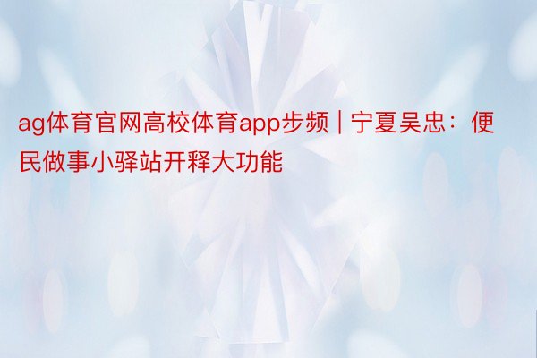 ag体育官网高校体育app步频 | 宁夏吴忠：便民做事小驿站开释大功能