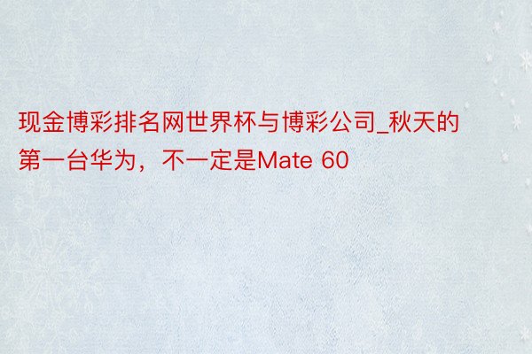 现金博彩排名网世界杯与博彩公司_秋天的第一台华为，不一定是Mate 60