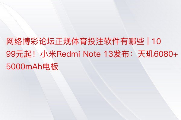 网络博彩论坛正规体育投注软件有哪些 | 1099元起！小米Redmi Note 13发布：天玑6080+5000mAh电板