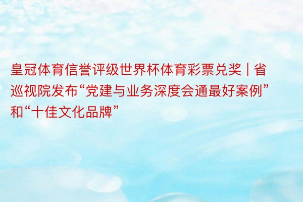 皇冠体育信誉评级世界杯体育彩票兑奖 | 省巡视院发布“党建与业务深度会通最好案例”和“十佳文化品牌”