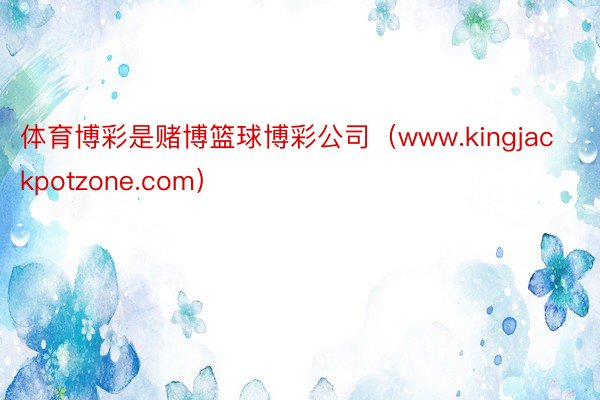 体育博彩是赌博篮球博彩公司（www.kingjackpotzone.com）