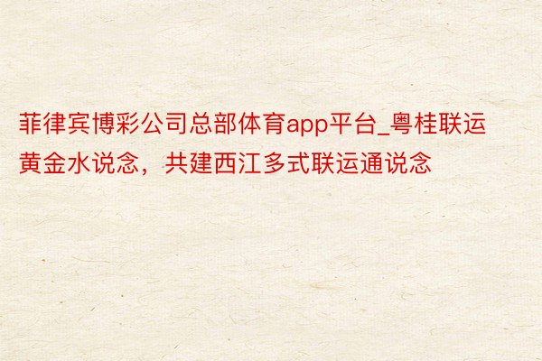 菲律宾博彩公司总部体育app平台_粤桂联运黄金水说念，共建西江多式联运通说念