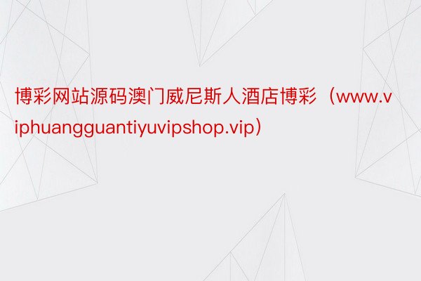 博彩网站源码澳门威尼斯人酒店博彩（www.viphuangguantiyuvipshop.vip）