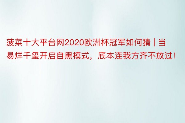 菠菜十大平台网2020欧洲杯冠军如何猜 | 当易烊千玺开启自黑模式，底本连我方齐不放过！