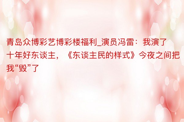 青岛众博彩艺博彩楼福利_演员冯雷：我演了十年好东谈主，《东谈主民的样式》今夜之间把我“毁”了