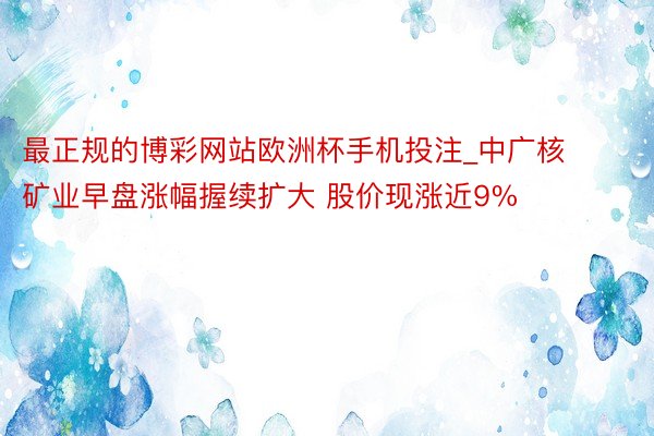 最正规的博彩网站欧洲杯手机投注_中广核矿业早盘涨幅握续扩大 股价现涨近9%