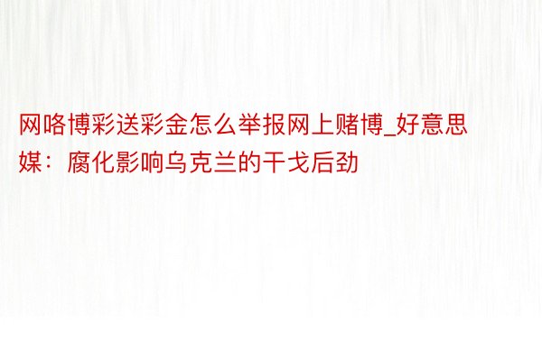 网咯博彩送彩金怎么举报网上赌博_好意思媒：腐化影响乌克兰的干戈后劲