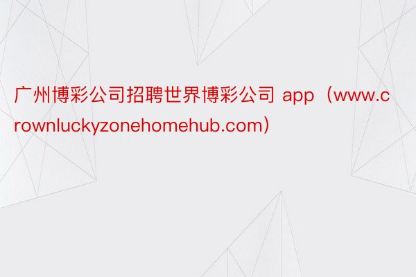 广州博彩公司招聘世界博彩公司 app（www.crownluckyzonehomehub.com）