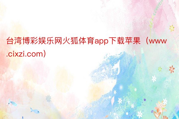 台湾博彩娱乐网火狐体育app下载苹果（www.cixzi.com）